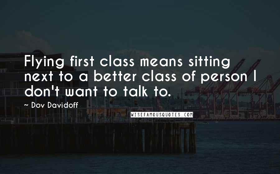 Dov Davidoff Quotes: Flying first class means sitting next to a better class of person I don't want to talk to.