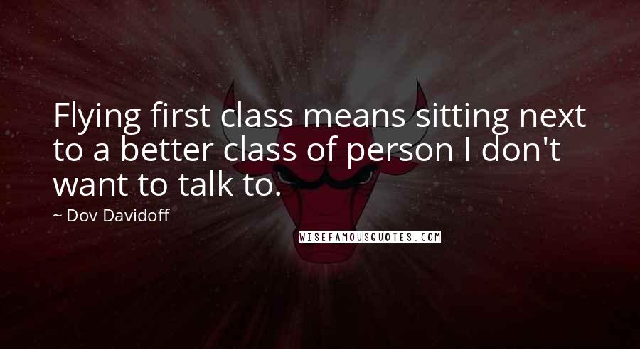 Dov Davidoff Quotes: Flying first class means sitting next to a better class of person I don't want to talk to.