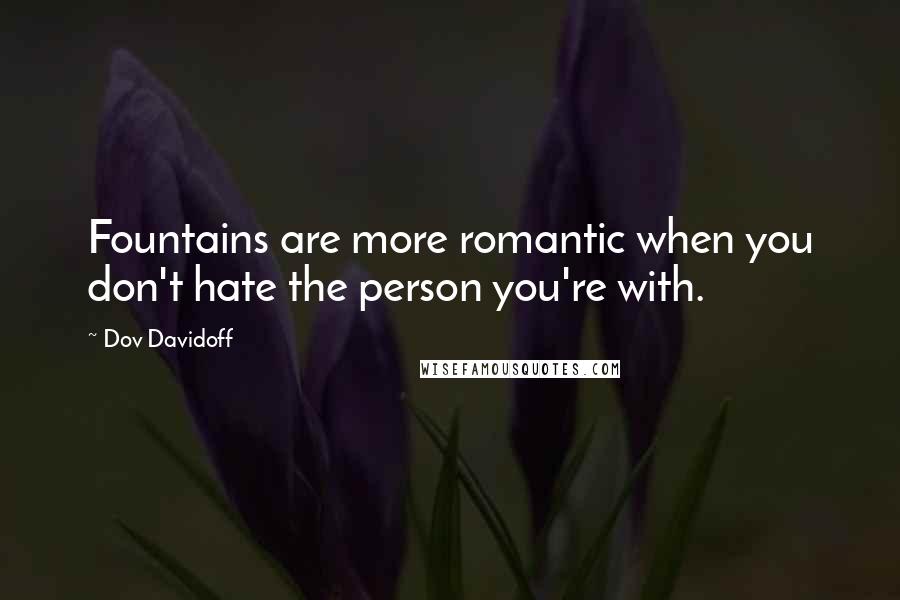 Dov Davidoff Quotes: Fountains are more romantic when you don't hate the person you're with.