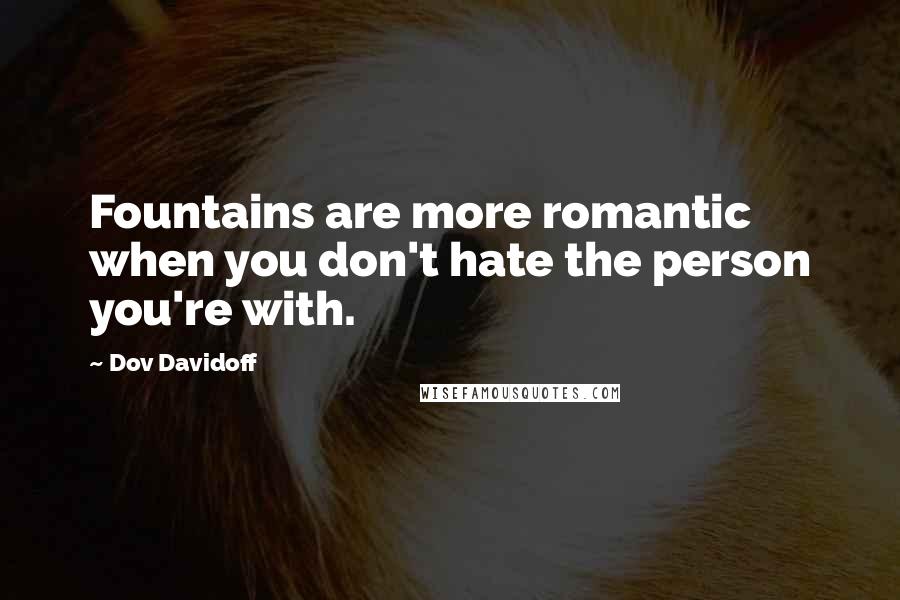 Dov Davidoff Quotes: Fountains are more romantic when you don't hate the person you're with.