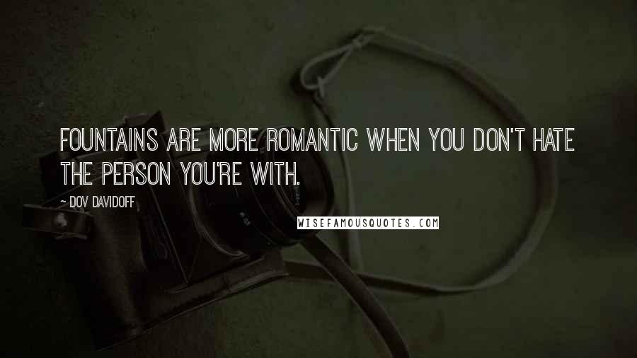 Dov Davidoff Quotes: Fountains are more romantic when you don't hate the person you're with.