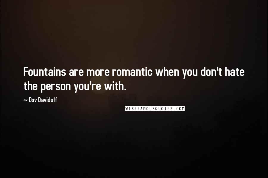 Dov Davidoff Quotes: Fountains are more romantic when you don't hate the person you're with.