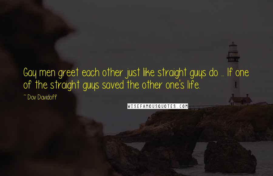 Dov Davidoff Quotes: Gay men greet each other just like straight guys do ... If one of the straight guys saved the other one's life.