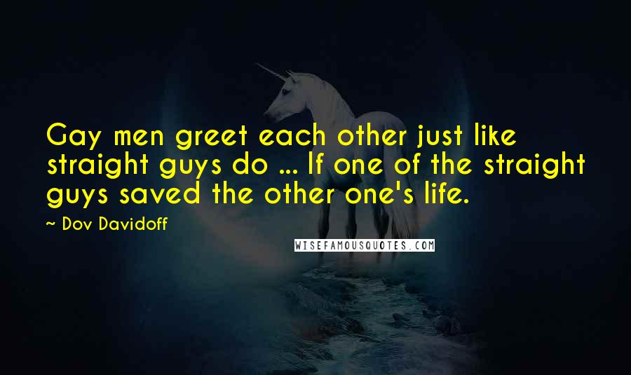 Dov Davidoff Quotes: Gay men greet each other just like straight guys do ... If one of the straight guys saved the other one's life.