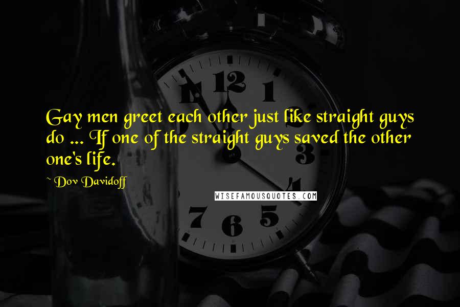 Dov Davidoff Quotes: Gay men greet each other just like straight guys do ... If one of the straight guys saved the other one's life.