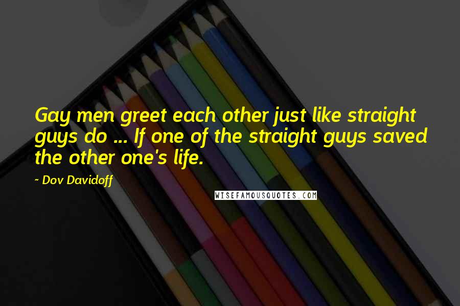 Dov Davidoff Quotes: Gay men greet each other just like straight guys do ... If one of the straight guys saved the other one's life.