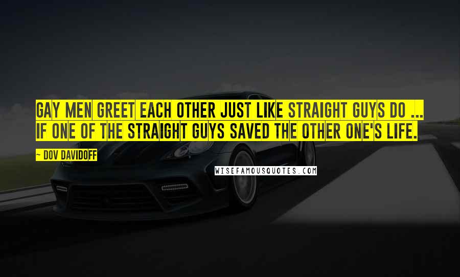 Dov Davidoff Quotes: Gay men greet each other just like straight guys do ... If one of the straight guys saved the other one's life.