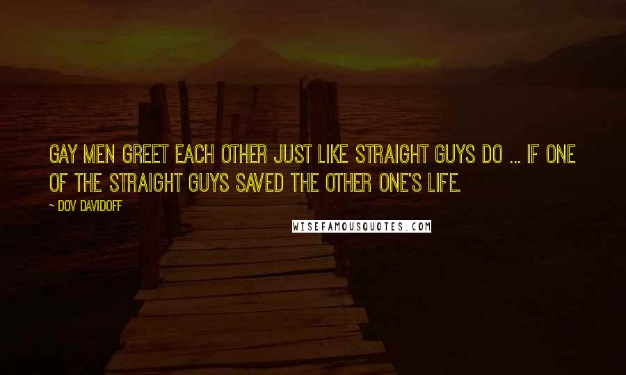 Dov Davidoff Quotes: Gay men greet each other just like straight guys do ... If one of the straight guys saved the other one's life.