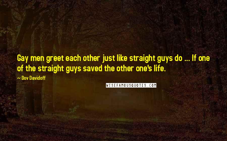 Dov Davidoff Quotes: Gay men greet each other just like straight guys do ... If one of the straight guys saved the other one's life.