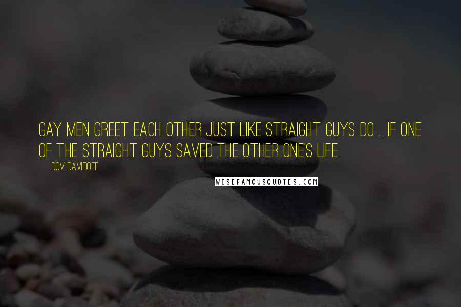 Dov Davidoff Quotes: Gay men greet each other just like straight guys do ... If one of the straight guys saved the other one's life.