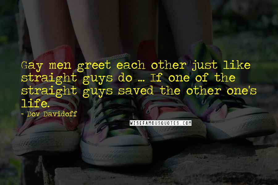 Dov Davidoff Quotes: Gay men greet each other just like straight guys do ... If one of the straight guys saved the other one's life.