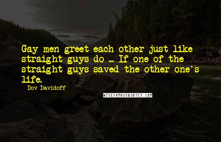 Dov Davidoff Quotes: Gay men greet each other just like straight guys do ... If one of the straight guys saved the other one's life.