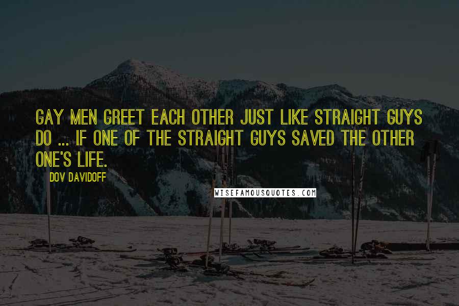 Dov Davidoff Quotes: Gay men greet each other just like straight guys do ... If one of the straight guys saved the other one's life.