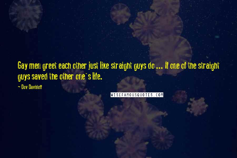 Dov Davidoff Quotes: Gay men greet each other just like straight guys do ... If one of the straight guys saved the other one's life.