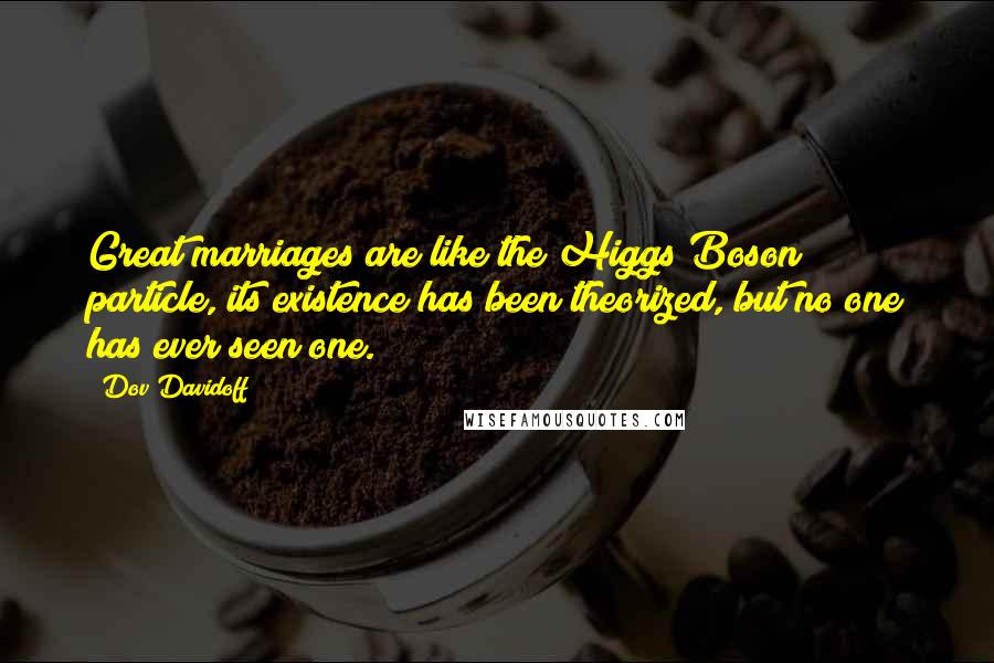 Dov Davidoff Quotes: Great marriages are like the Higgs Boson particle, its existence has been theorized, but no one has ever seen one.