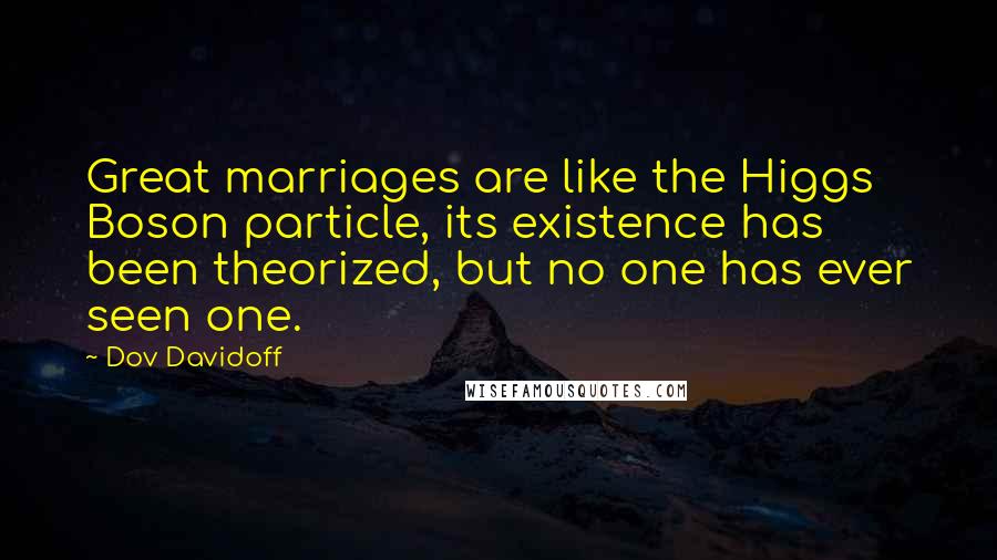 Dov Davidoff Quotes: Great marriages are like the Higgs Boson particle, its existence has been theorized, but no one has ever seen one.