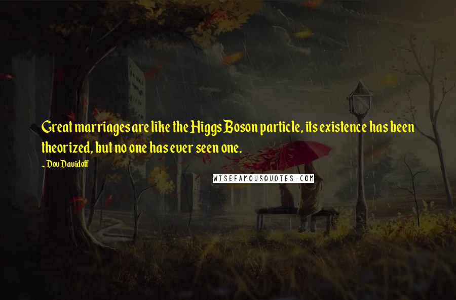 Dov Davidoff Quotes: Great marriages are like the Higgs Boson particle, its existence has been theorized, but no one has ever seen one.