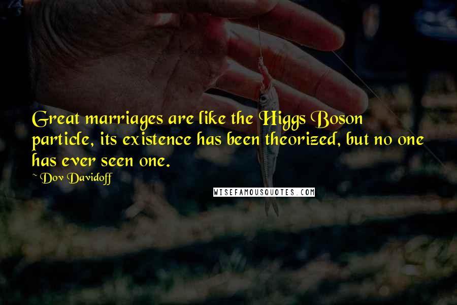 Dov Davidoff Quotes: Great marriages are like the Higgs Boson particle, its existence has been theorized, but no one has ever seen one.