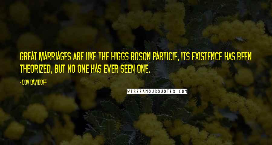 Dov Davidoff Quotes: Great marriages are like the Higgs Boson particle, its existence has been theorized, but no one has ever seen one.