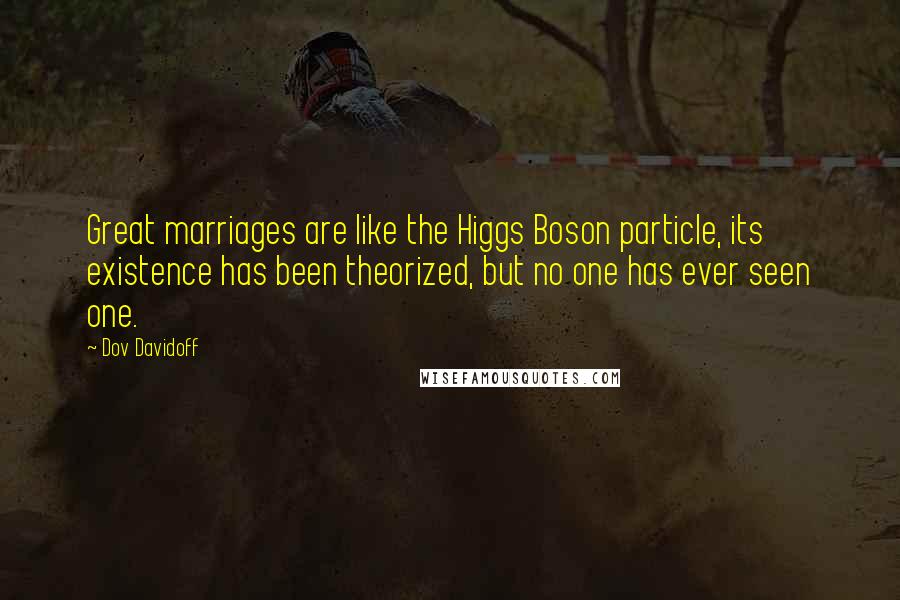Dov Davidoff Quotes: Great marriages are like the Higgs Boson particle, its existence has been theorized, but no one has ever seen one.