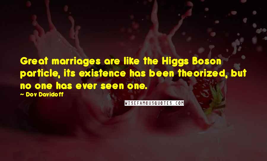 Dov Davidoff Quotes: Great marriages are like the Higgs Boson particle, its existence has been theorized, but no one has ever seen one.
