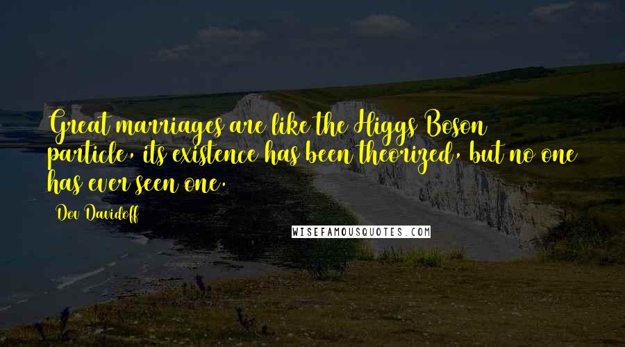 Dov Davidoff Quotes: Great marriages are like the Higgs Boson particle, its existence has been theorized, but no one has ever seen one.