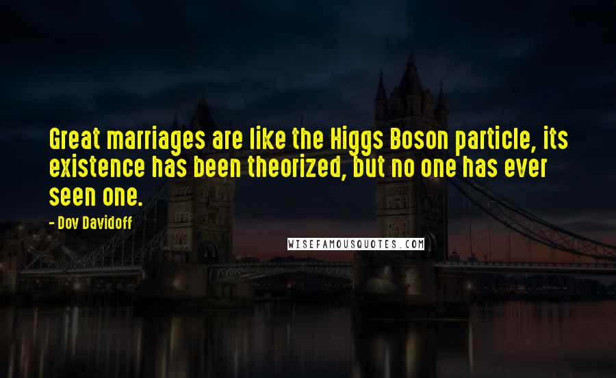 Dov Davidoff Quotes: Great marriages are like the Higgs Boson particle, its existence has been theorized, but no one has ever seen one.