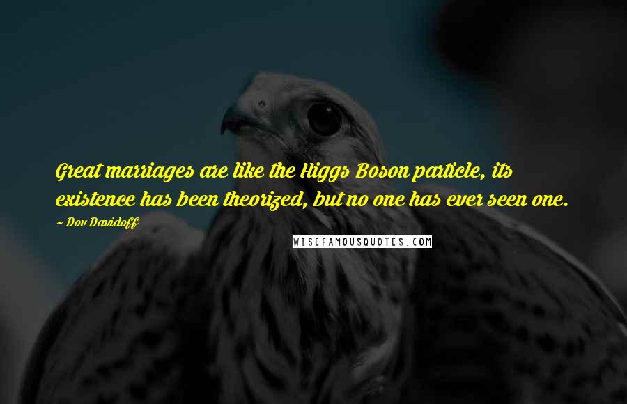 Dov Davidoff Quotes: Great marriages are like the Higgs Boson particle, its existence has been theorized, but no one has ever seen one.