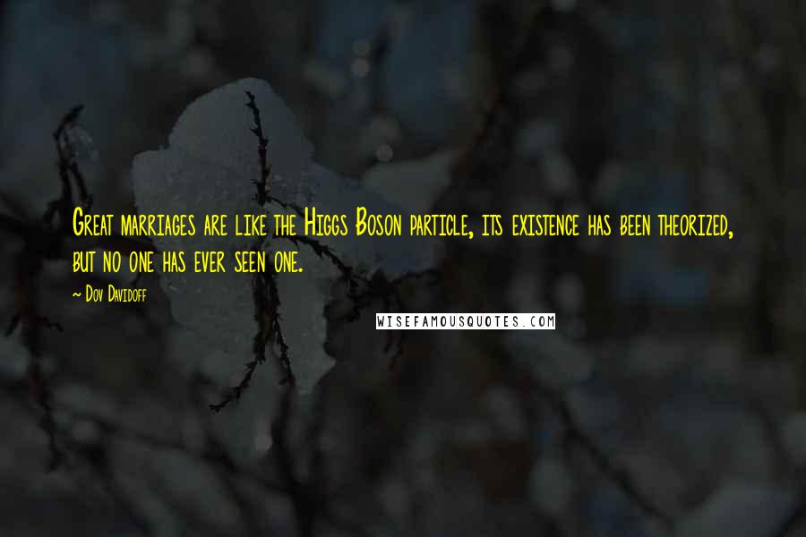 Dov Davidoff Quotes: Great marriages are like the Higgs Boson particle, its existence has been theorized, but no one has ever seen one.