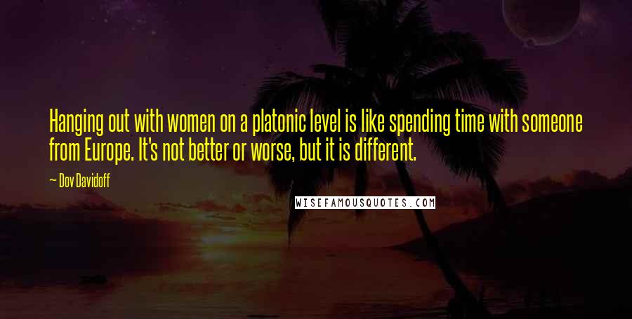 Dov Davidoff Quotes: Hanging out with women on a platonic level is like spending time with someone from Europe. It's not better or worse, but it is different.