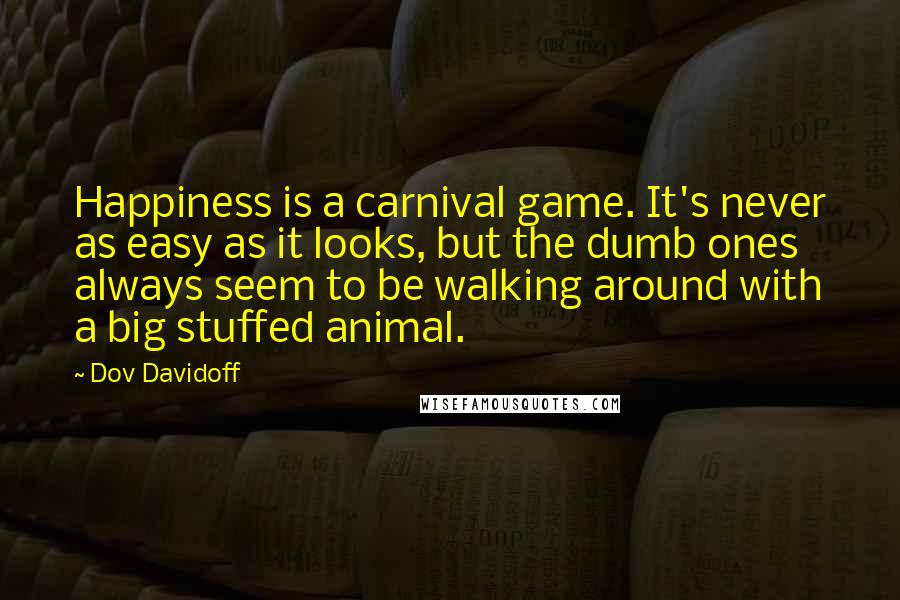 Dov Davidoff Quotes: Happiness is a carnival game. It's never as easy as it looks, but the dumb ones always seem to be walking around with a big stuffed animal.