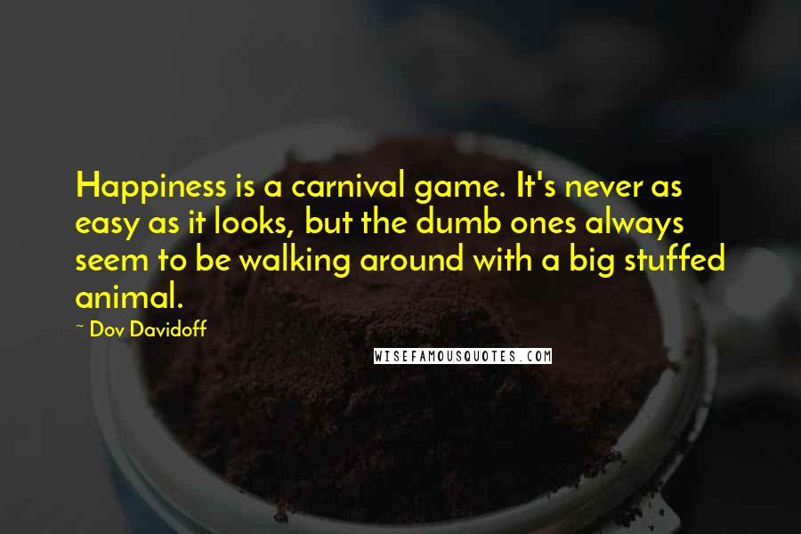 Dov Davidoff Quotes: Happiness is a carnival game. It's never as easy as it looks, but the dumb ones always seem to be walking around with a big stuffed animal.