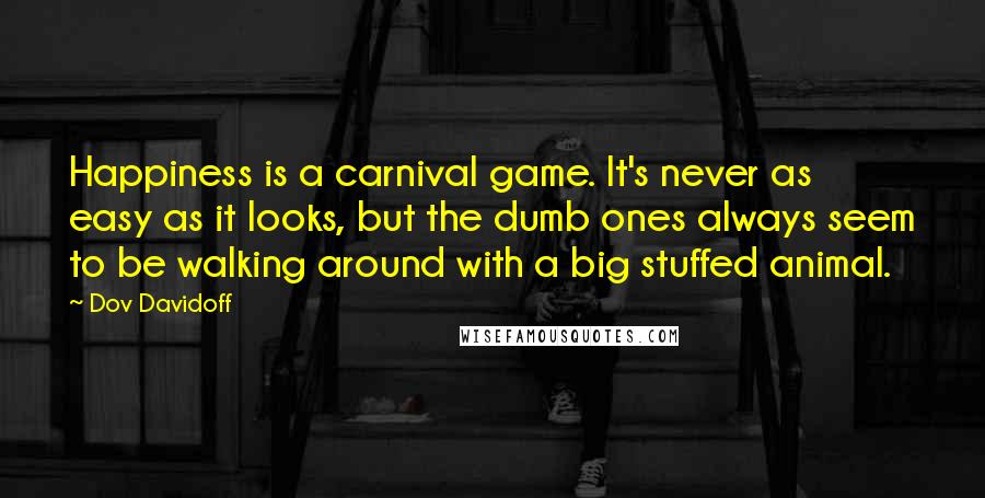 Dov Davidoff Quotes: Happiness is a carnival game. It's never as easy as it looks, but the dumb ones always seem to be walking around with a big stuffed animal.