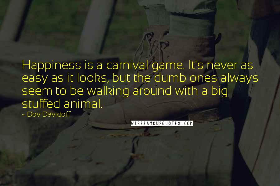 Dov Davidoff Quotes: Happiness is a carnival game. It's never as easy as it looks, but the dumb ones always seem to be walking around with a big stuffed animal.