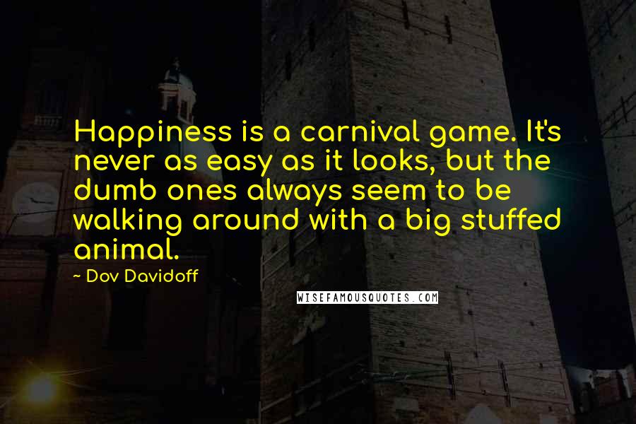 Dov Davidoff Quotes: Happiness is a carnival game. It's never as easy as it looks, but the dumb ones always seem to be walking around with a big stuffed animal.