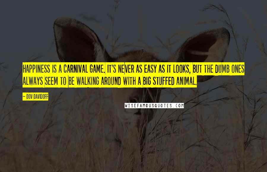 Dov Davidoff Quotes: Happiness is a carnival game. It's never as easy as it looks, but the dumb ones always seem to be walking around with a big stuffed animal.