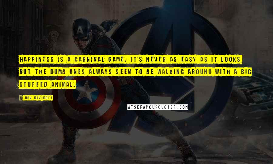 Dov Davidoff Quotes: Happiness is a carnival game. It's never as easy as it looks, but the dumb ones always seem to be walking around with a big stuffed animal.