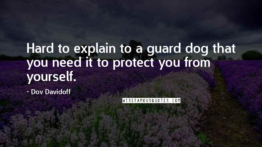Dov Davidoff Quotes: Hard to explain to a guard dog that you need it to protect you from yourself.