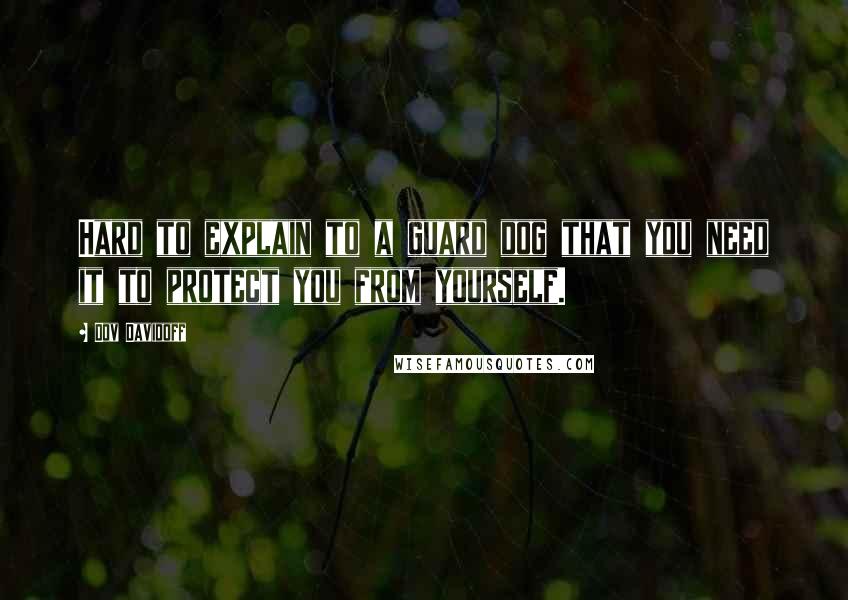 Dov Davidoff Quotes: Hard to explain to a guard dog that you need it to protect you from yourself.