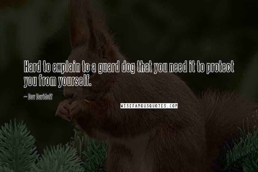 Dov Davidoff Quotes: Hard to explain to a guard dog that you need it to protect you from yourself.