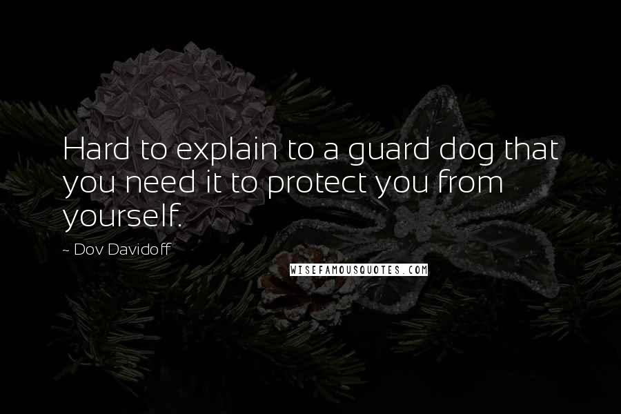 Dov Davidoff Quotes: Hard to explain to a guard dog that you need it to protect you from yourself.