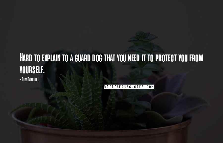 Dov Davidoff Quotes: Hard to explain to a guard dog that you need it to protect you from yourself.