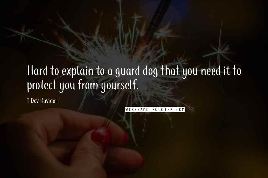 Dov Davidoff Quotes: Hard to explain to a guard dog that you need it to protect you from yourself.