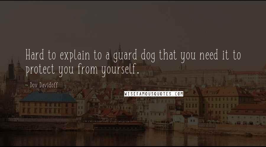 Dov Davidoff Quotes: Hard to explain to a guard dog that you need it to protect you from yourself.