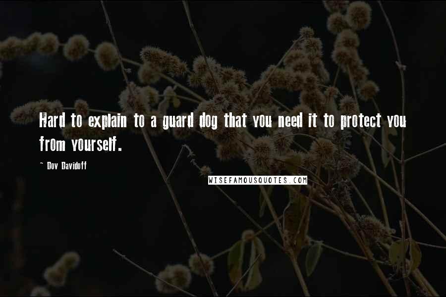 Dov Davidoff Quotes: Hard to explain to a guard dog that you need it to protect you from yourself.