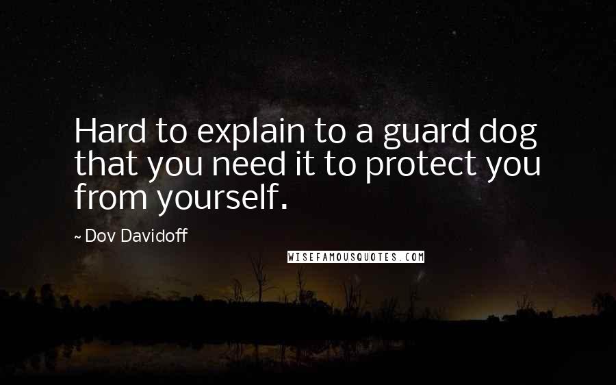 Dov Davidoff Quotes: Hard to explain to a guard dog that you need it to protect you from yourself.