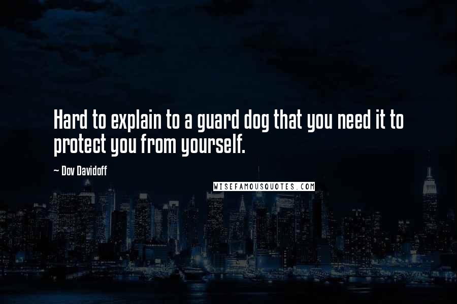 Dov Davidoff Quotes: Hard to explain to a guard dog that you need it to protect you from yourself.