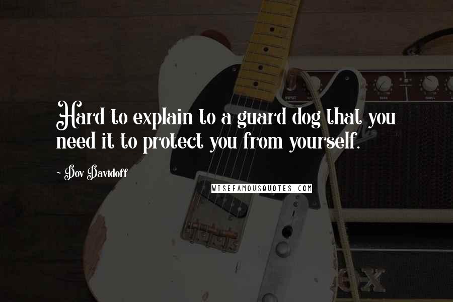 Dov Davidoff Quotes: Hard to explain to a guard dog that you need it to protect you from yourself.