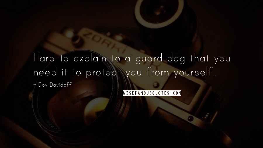 Dov Davidoff Quotes: Hard to explain to a guard dog that you need it to protect you from yourself.