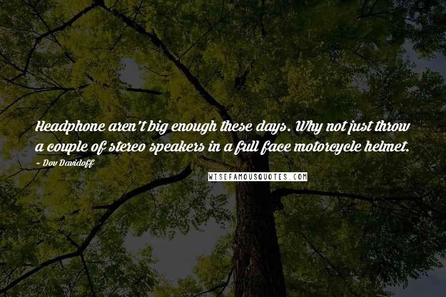 Dov Davidoff Quotes: Headphone aren't big enough these days. Why not just throw a couple of stereo speakers in a full face motorcycle helmet.